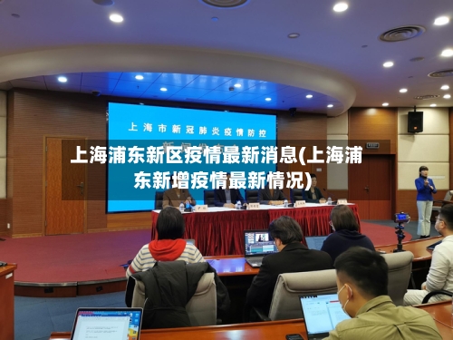 上海浦东新区疫情最新消息(上海浦东新增疫情最新情况)