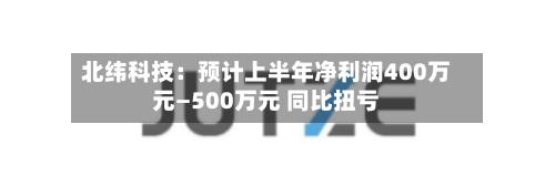 北纬科技：预计上半年净利润400万元—500万元 同比扭亏