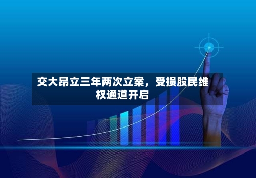 交大昂立三年两次立案，受损股民维权通道开启-第3张图片