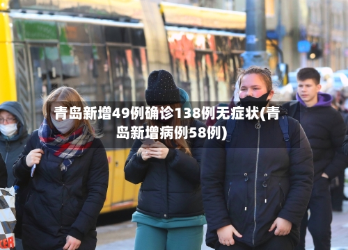 青岛新增49例确诊138例无症状(青岛新增病例58例)-第3张图片