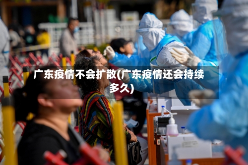 广东疫情不会扩散(广东疫情还会持续多久)