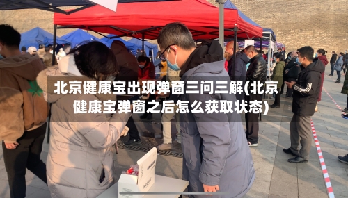 北京健康宝出现弹窗三问三解(北京健康宝弹窗之后怎么获取状态)
