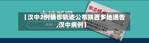 【汉中2例确诊轨迹公布陕西多地通告,汉中病例】