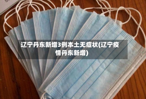 辽宁丹东新增3例本土无症状(辽宁疫情丹东新增)
