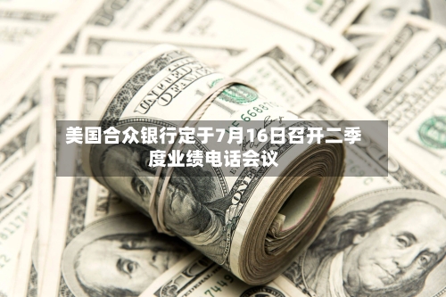 美国合众银行定于7月16日召开二季度业绩电话会议