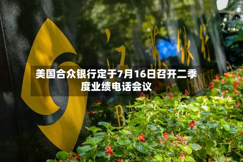 美国合众银行定于7月16日召开二季度业绩电话会议-第3张图片