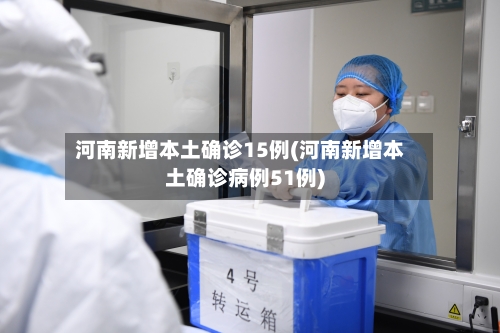 河南新增本土确诊15例(河南新增本土确诊病例51例)-第2张图片