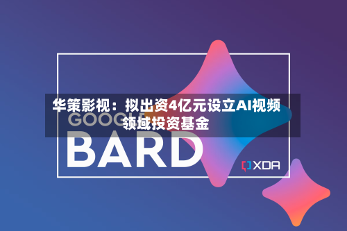 华策影视：拟出资4亿元设立AI视频领域投资基金