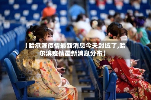 【哈尔滨疫情最新消息今天封城了,哈尔滨疫情最新消息分布】