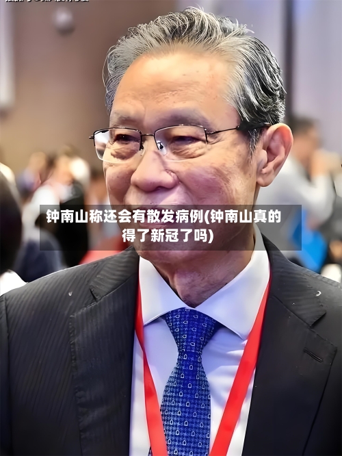 钟南山称还会有散发病例(钟南山真的得了新冠了吗)-第3张图片