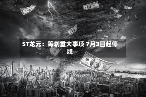 ST龙元：筹划重大事项 7月3日起停牌