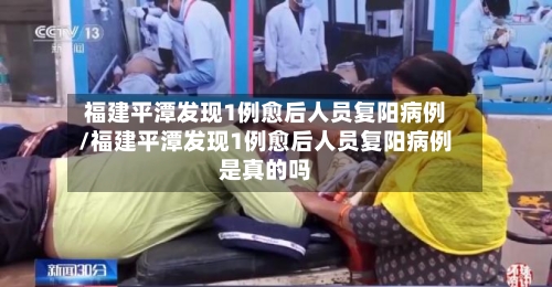 福建平潭发现1例愈后人员复阳病例/福建平潭发现1例愈后人员复阳病例是真的吗-第2张图片