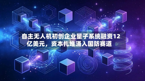 自主无人机初创企业量子系统融资12亿美元，资本扎堆涌入国防赛道