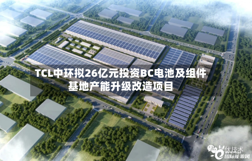 TCL中环拟26亿元投资BC电池及组件基地产能升级改造项目