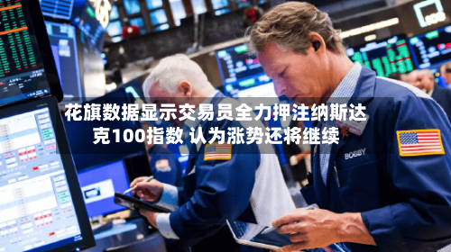 花旗数据显示交易员全力押注纳斯达克100指数 认为涨势还将继续-第3张图片