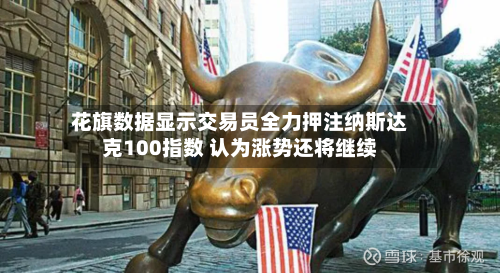 花旗数据显示交易员全力押注纳斯达克100指数 认为涨势还将继续-第2张图片