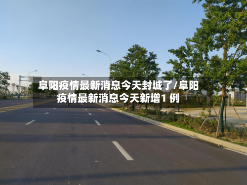 阜阳疫情最新消息今天封城了/阜阳疫情最新消息今天新增1 例