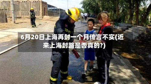 6月20日上海再封一个月传言不实(近来上海封路是否真的?)-第2张图片