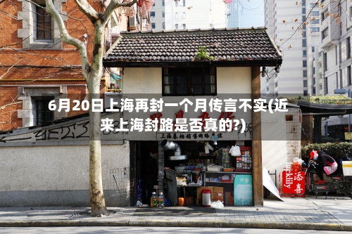 6月20日上海再封一个月传言不实(近来上海封路是否真的?)