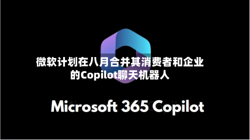 微软计划在八月合并其消费者和企业的Copilot聊天机器人