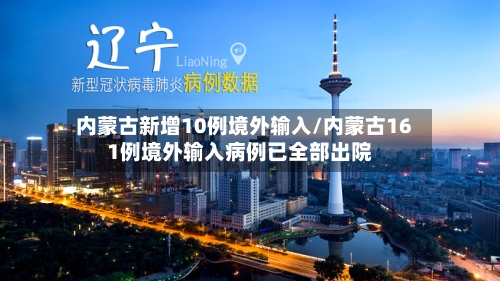 内蒙古新增10例境外输入/内蒙古161例境外输入病例已全部出院