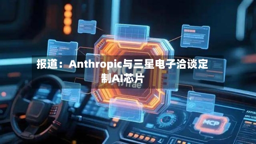 报道：Anthropic与三星电子洽谈定制AI芯片