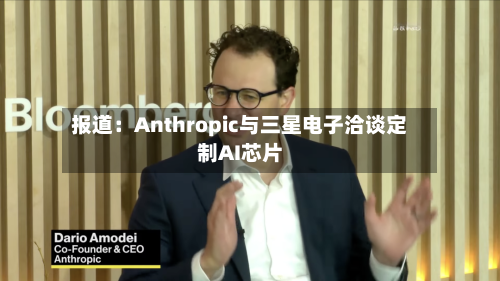 报道：Anthropic与三星电子洽谈定制AI芯片-第2张图片