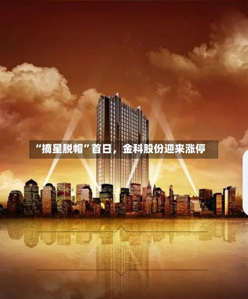 “摘星脱帽”首日，金科股份迎来涨停-第2张图片