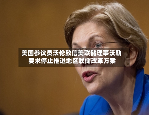 美国参议员沃伦致信美联储理事沃勒 要求停止推进地区联储改革方案