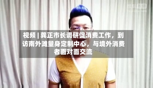 视频 | 龚正市长调研促消费工作，到访南外滩量身定制中心	，与境外消费者面对面交流-第3张图片