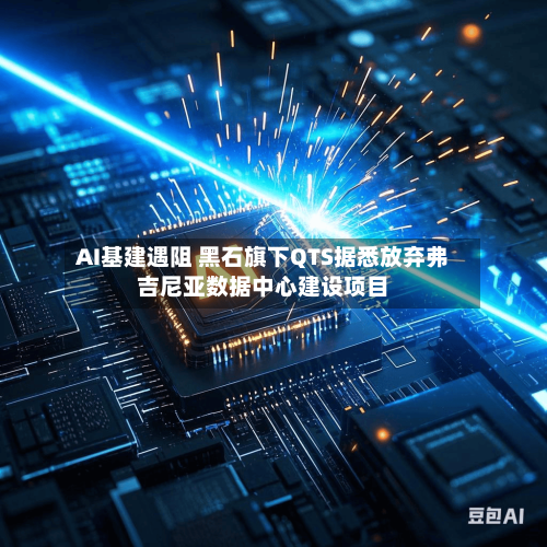 AI基建遇阻 黑石旗下QTS据悉放弃弗吉尼亚数据中心建设项目-第2张图片