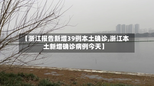 【浙江报告新增39例本土确诊,浙江本土新增确诊病例今天】