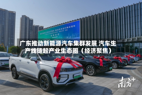 广东推动新能源汽车集群发展 汽车生产线链起产业生态圈（经济聚焦）