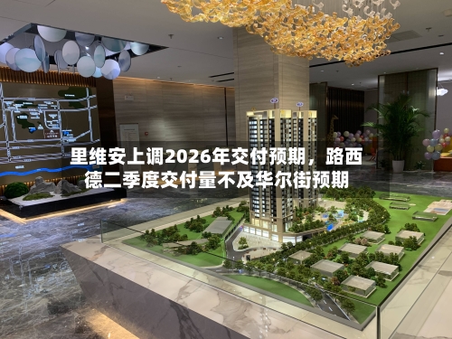 里维安上调2026年交付预期	，路西德二季度交付量不及华尔街预期-第3张图片