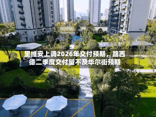 里维安上调2026年交付预期，路西德二季度交付量不及华尔街预期