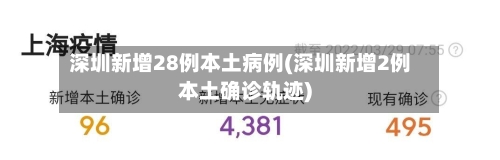 深圳新增28例本土病例(深圳新增2例本土确诊轨迹)