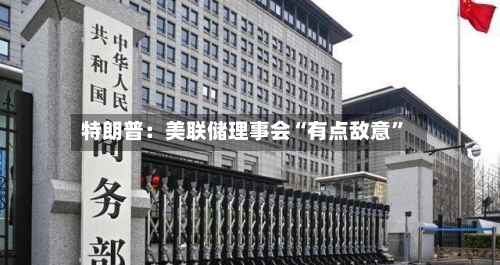 特朗普：美联储理事会“有点敌意”