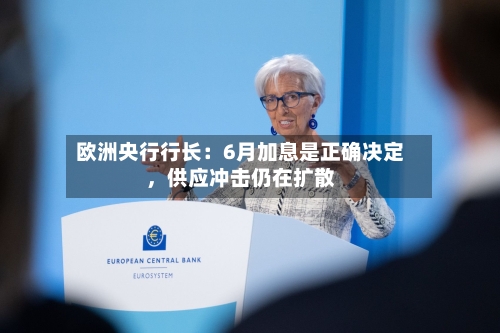 欧洲央行行长：6月加息是正确决定，供应冲击仍在扩散