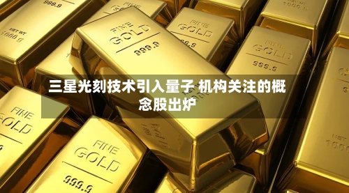 三星光刻技术引入量子 机构关注的概念股出炉