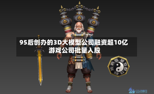 95后创办的3D大模型公司融资超10亿 游戏公司批量入股