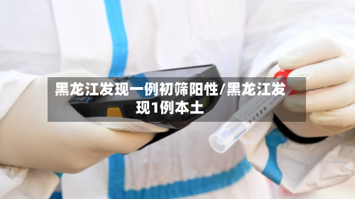 黑龙江发现一例初筛阳性/黑龙江发现1例本土-第3张图片