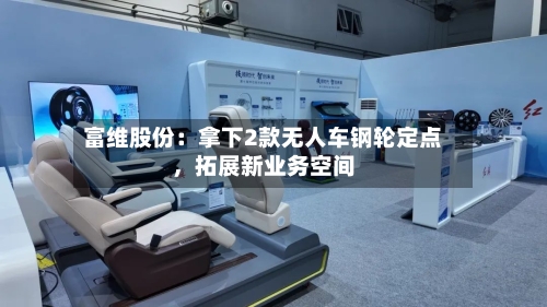 富维股份：拿下2款无人车钢轮定点，拓展新业务空间
