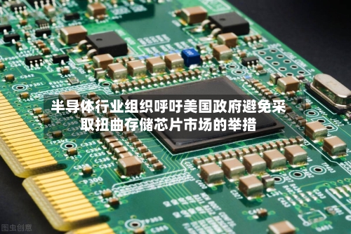 半导体行业组织呼吁美国政府避免采取扭曲存储芯片市场的举措