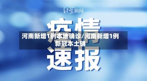 河南新增1例本地确诊/河南新增1例新冠本土确