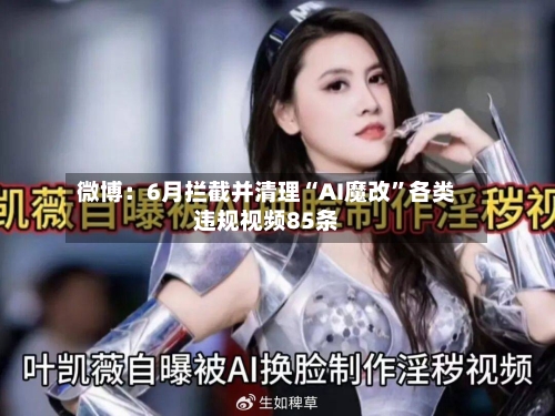 微博：6月拦截并清理“AI魔改”各类违规视频85条