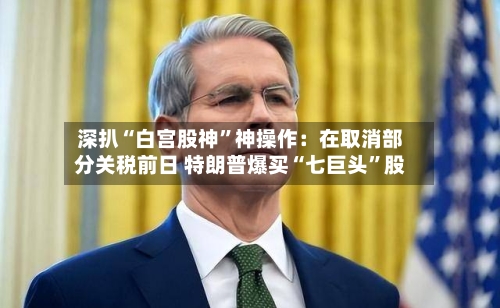 深扒“白宫股神”神操作：在取消部分关税前日 特朗普爆买“七巨头	”股-第2张图片