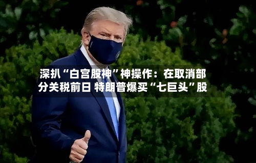 深扒“白宫股神”神操作：在取消部分关税前日 特朗普爆买“七巨头”股