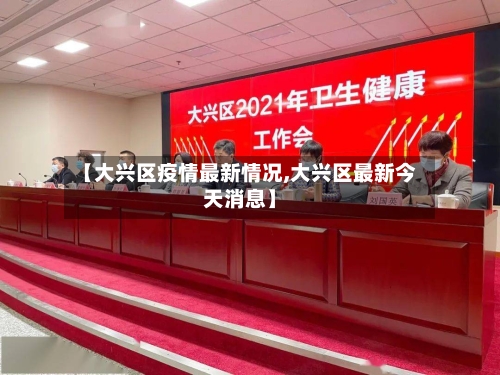 【大兴区疫情最新情况,大兴区最新今天消息】