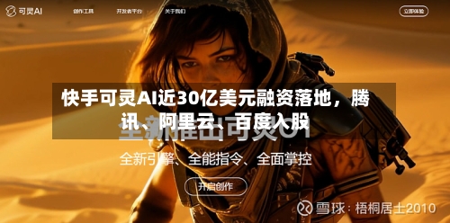 快手可灵AI近30亿美元融资落地，腾讯、阿里云、百度入股