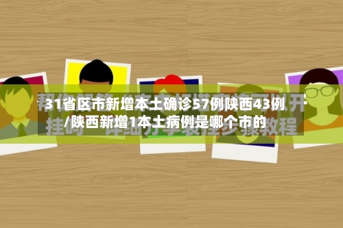 31省区市新增本土确诊57例陕西43例/陕西新增1本土病例是哪个市的